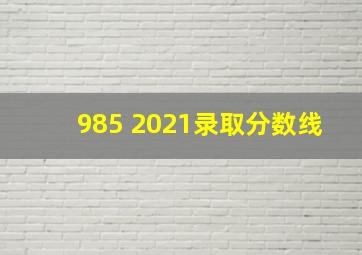 985 2021录取分数线